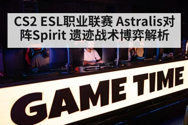 CS2 ESL职业联赛 Astralis对阵Spirit 遗迹战术博弈解析