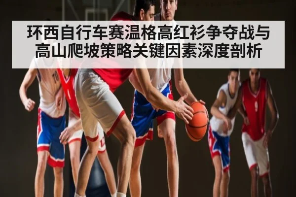 环西自行车赛温格高红衫争夺战与高山爬坡策略关键因素深度剖析