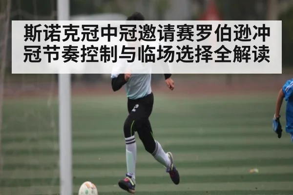 斯诺克冠中冠邀请赛罗伯逊冲冠节奏控制与临场选择全解读