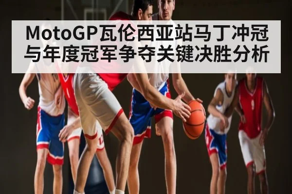 MotoGP瓦伦西亚站马丁冲冠与年度冠军争夺关键决胜分析