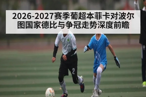 2026-2027赛季葡超本菲卡对波尔图国家德比与争冠走势深度前瞻